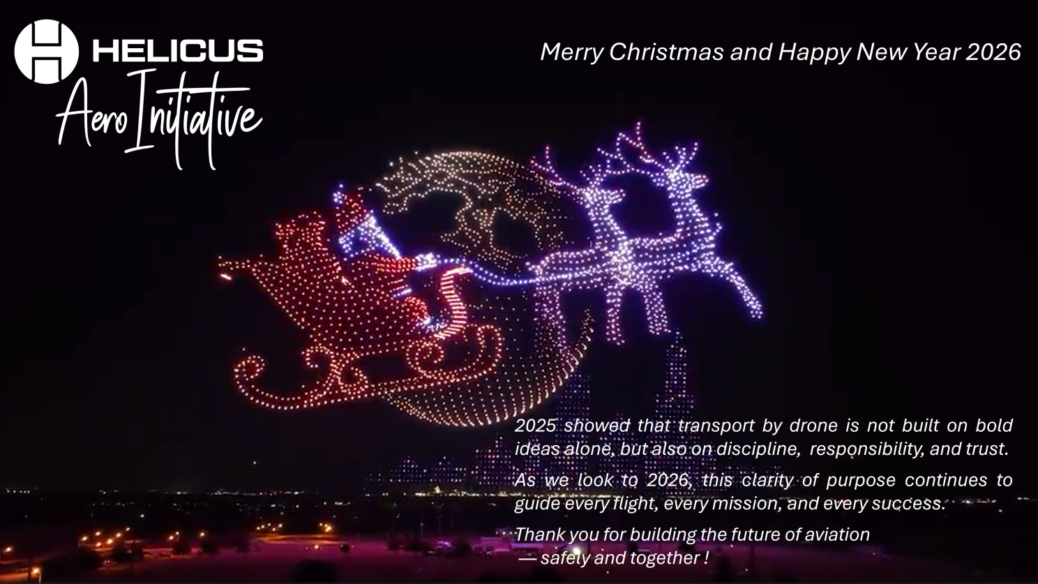 Helicus wishes you a Merry Christmas and a Happy New Year 2026 As the year comes to a close, we would like to thank our friends, customers, and partners for continuing our journey together. History shows that real progress is rarely sudden. It emerges through curiosity, discipline, and the willingness to operate under uncertainty. In 2025, together, we explored new airspace, tested assumptions, and translated emerging technologies into operational reality. Looking ahead to 2026, we remain committed to thoughtful innovation — building systems that endure, partnerships that matter, and solutions that serve a broader public purpose. “The future belongs not to the boldest idea, but to the idea that can be sustained.” - CEO Helicus SAFIR-Ready, Hellenic U-space Institute, Airbus Defence and Space, Safran, Cranfield University, KPMG, NSX - Normalized Systems, Aerocom Belgium, Delft University of Technology, SkyeBase, AgentFly Technologies, Airial Robotics, ANRA Technologies, Avercon, German Aerospace Center (DLR), Droniq GmbH, Estonian Aviation Academy , FLYING-CAM, Flyvercity, Frequentis, Hepta Insights , HyFly, ifly /Pipistrel Aircraft, INVOLI , Royal Military Academy, Belgium, Egis, LuxMobility , MANTA Aircraft, NSX - Normalized Systems, RigiTech, SABCA-UAS, SafeSky, SKYCORP Technologies, EUSPA - EU Agency for the Space Programme, SESAR Joint Undertaking, EUROCONTROL, EASA - European Union Aviation Safety Agency, UZA, ZAS - Ziekenhuis aan de Stroom, CHU de Liège, Intertek, Intertek Caleb Brett, Intertek, Phoenix-Wings GmbH, European Commission, Belgian Defence Agoria, Stad Antwerpen, FIT - Flanders Investment & Trade, Airbus, Thales, Textron Aviation, Thales Alenia Space, Textron Systems, University of Antwerp, Ghent University, KU Leuven, Université libre de Bruxelles, Vrije Universiteit Brussel , UZA, UZ Leuven , UZ Brussel, UZ Gent, CHU de Liège, CHU Brugmann, Cliniques de l'Europe / Europa Ziekenhuizen, Royal Military Academy, Belgium, Antwerp Maritime Academy, VIVES University of Applied Sciences, FOD Mobiliteit en Vervoer / SPF Mobilité et Transports, FOD Volksgezondheid/SPF Santé Publique #HelicusAlumni, #DroneCargoPort, #FutureOfLogistics